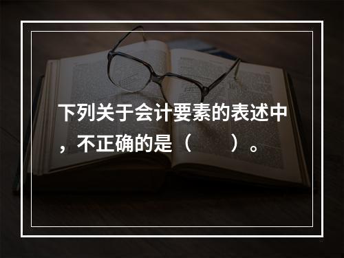 下列关于会计要素的表述中，不正确的是（　　）。