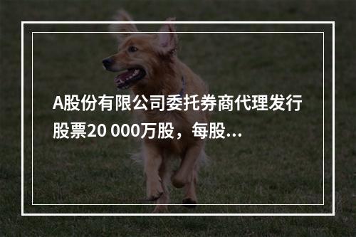 A股份有限公司委托券商代理发行股票20 000万股，每股面值