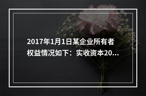 2017年1月1日某企业所有者权益情况如下：实收资本200万