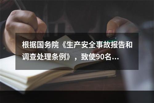 根据国务院《生产安全事故报告和调查处理条例》，致使90名工人