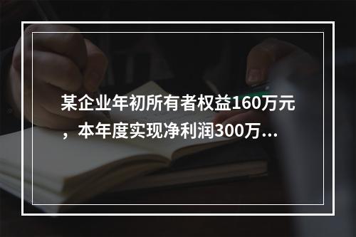 某企业年初所有者权益160万元，本年度实现净利润300万元，