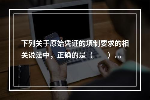 下列关于原始凭证的填制要求的相关说法中，正确的是（　　）。