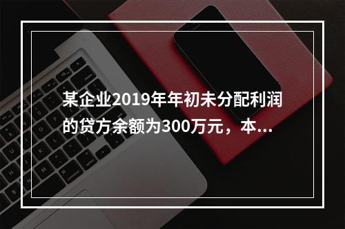 某企业2019年年初未分配利润的贷方余额为300万元，本年度