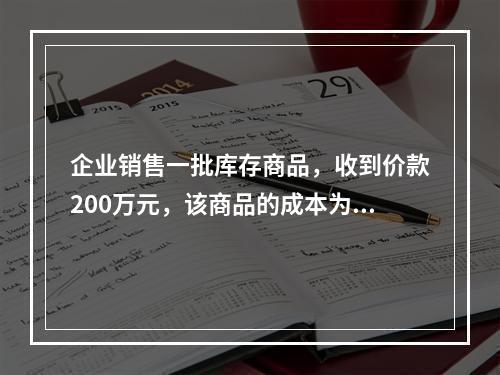 企业销售一批库存商品，收到价款200万元，该商品的成本为17