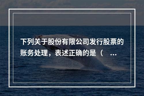 下列关于股份有限公司发行股票的账务处理，表述正确的是（　）。