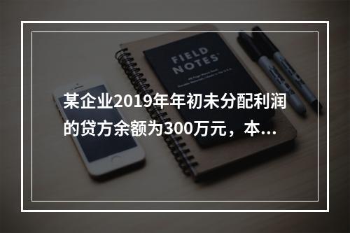 某企业2019年年初未分配利润的贷方余额为300万元，本年度