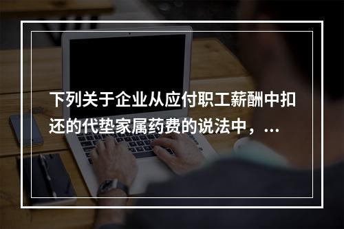 下列关于企业从应付职工薪酬中扣还的代垫家属药费的说法中，正确