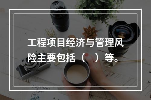 工程项目经济与管理风险主要包括（　）等。