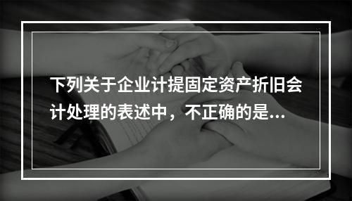 下列关于企业计提固定资产折旧会计处理的表述中，不正确的是（　