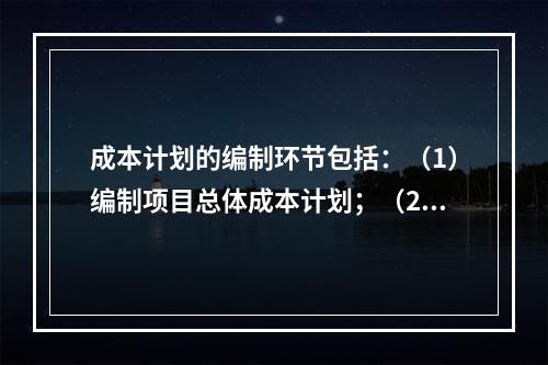 成本计划的编制环节包括：（1）编制项目总体成本计划；（2）确