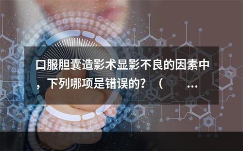 口服胆囊造影术显影不良的因素中，下列哪项是错误的？（　　）