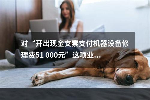 对“开出现金支票支付机器设备修理费51 000元”这项业务，