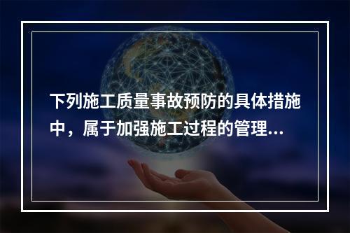 下列施工质量事故预防的具体措施中，属于加强施工过程的管理的是