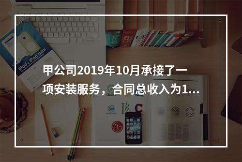 甲公司2019年10月承接了一项安装服务，合同总收入为100