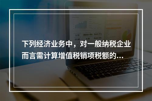 下列经济业务中，对一般纳税企业而言需计算增值税销项税额的有（