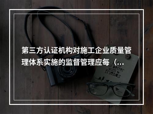 第三方认证机构对施工企业质量管理体系实施的监督管理应每（　）