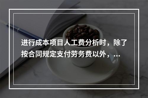 进行成本项目人工费分析时，除了按合同规定支付劳务费以外，还可