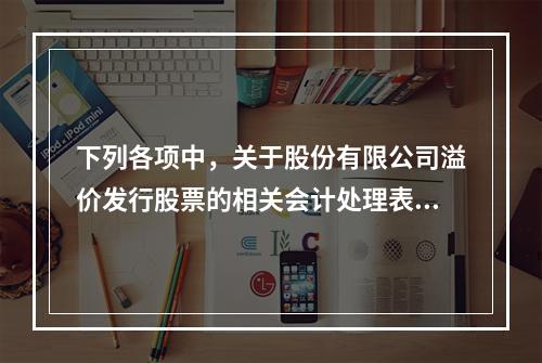 下列各项中，关于股份有限公司溢价发行股票的相关会计处理表述正