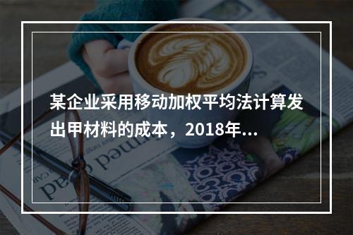 某企业采用移动加权平均法计算发出甲材料的成本，2018年4月