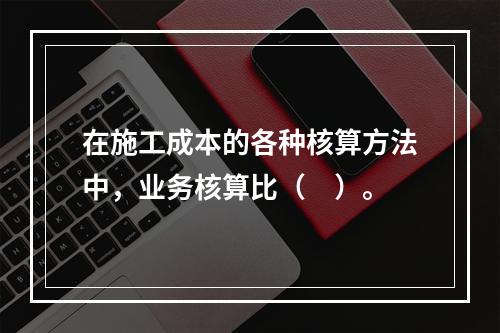 在施工成本的各种核算方法中，业务核算比（　）。