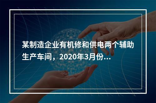 某制造企业有机修和供电两个辅助生产车间，2020年3月份机修