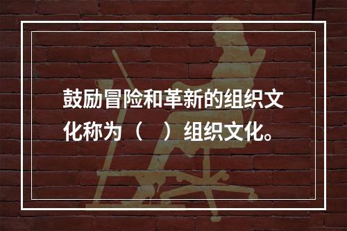 鼓励冒险和革新的组织文化称为（　）组织文化。