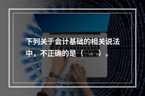 下列关于会计基础的相关说法中，不正确的是（　　）。