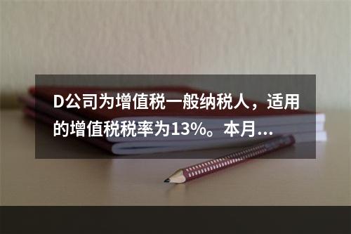 D公司为增值税一般纳税人，适用的增值税税率为13%。本月发生