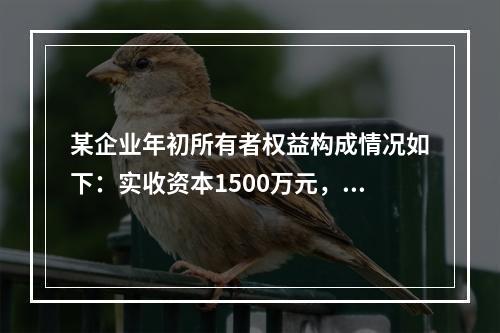 某企业年初所有者权益构成情况如下：实收资本1500万元，资本