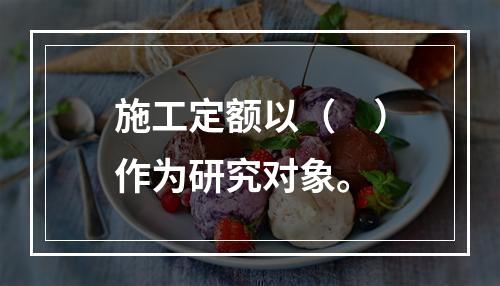 施工定额以（　）作为研究对象。