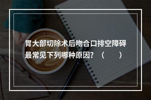 胃大部切除术后吻合口排空障碍最常见下列哪种原因？（　　）