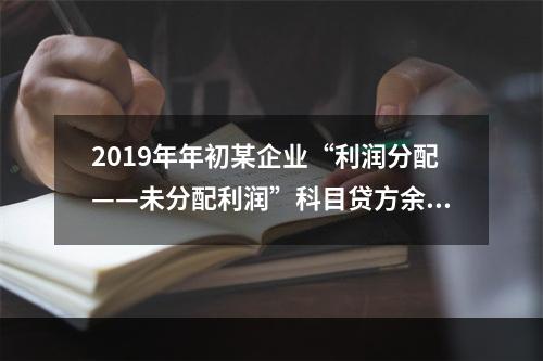 2019年年初某企业“利润分配——未分配利润”科目贷方余额为