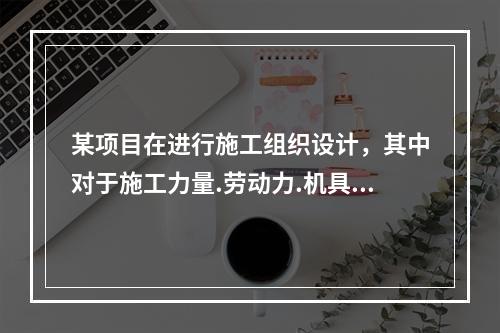 某项目在进行施工组织设计，其中对于施工力量.劳动力.机具.材