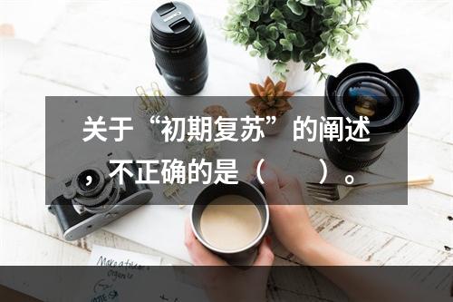 关于“初期复苏”的阐述，不正确的是（　　）。