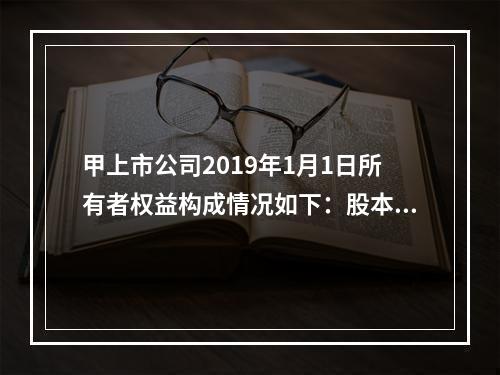 甲上市公司2019年1月1日所有者权益构成情况如下：股本15