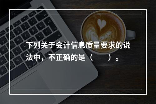 下列关于会计信息质量要求的说法中，不正确的是（　　）。