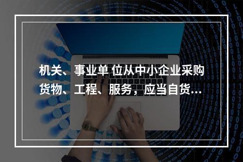 机关、事业单 位从中小企业采购货物、工程、服务，应当自货物、