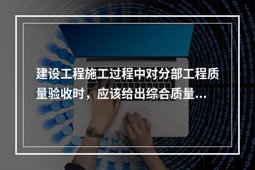 建设工程施工过程中对分部工程质量验收时，应该给出综合质量评价