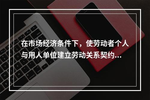 在市场经济条件下，使劳动者个人与用人单位建立劳动关系契约，调