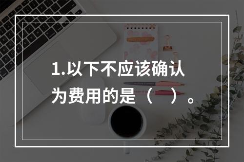 1.以下不应该确认为费用的是（　）。