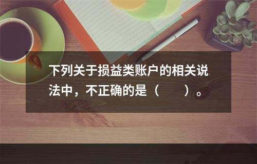 下列关于损益类账户的相关说法中，不正确的是（　　）。