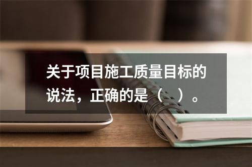 关于项目施工质量目标的说法，正确的是（　）。