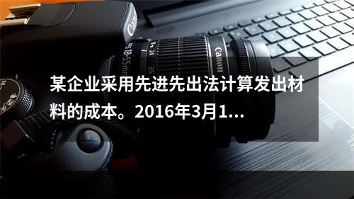 某企业采用先进先出法计算发出材料的成本。2016年3月1日结