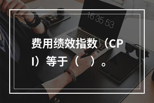 费用绩效指数（CPI）等于（　）。