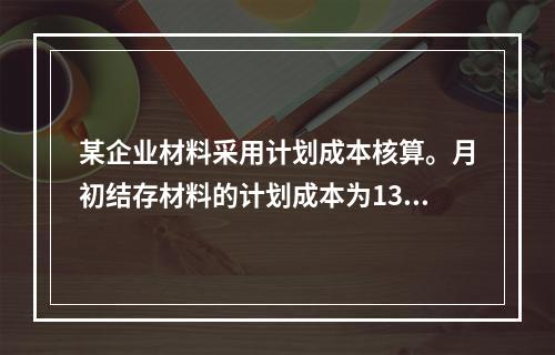 某企业材料采用计划成本核算。月初结存材料的计划成本为130万