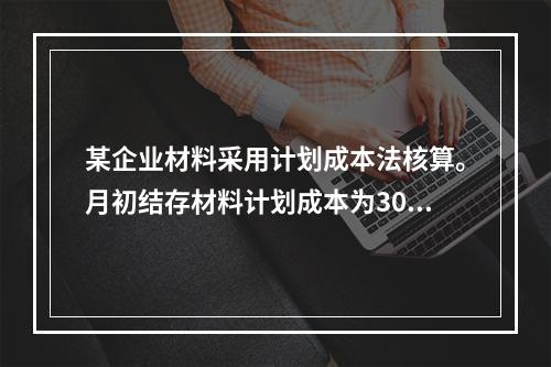 某企业材料采用计划成本法核算。月初结存材料计划成本为30万元