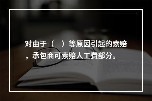 对由于（　）等原因引起的索赔，承包商可索赔人工费部分。