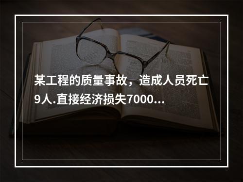 某工程的质量事故，造成人员死亡9人.直接经济损失7000万元