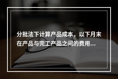 分批法下计算产品成本，以下月末在产品与完工产品之间的费用分配