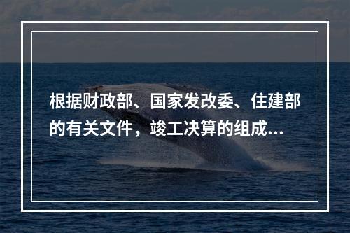 根据财政部、国家发改委、住建部的有关文件，竣工决算的组成文